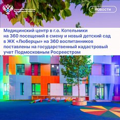 Медицинский центр в г.о. Котельники на 360 посещений в смену и новый детский сад в ЖК «Люберцы» на 360 воспитанников поставлены на государственный кадастровый учет Подмосковным Росреестром