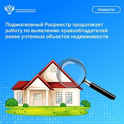 Подмосковный Росреестр продолжает работу по выявлению правообладателей ранее учтенных объектов недвижимости